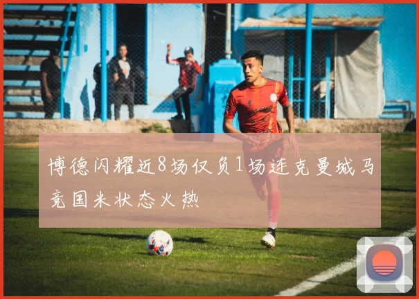 博德闪耀近8场仅负1场连克曼城马竞国米状态火热