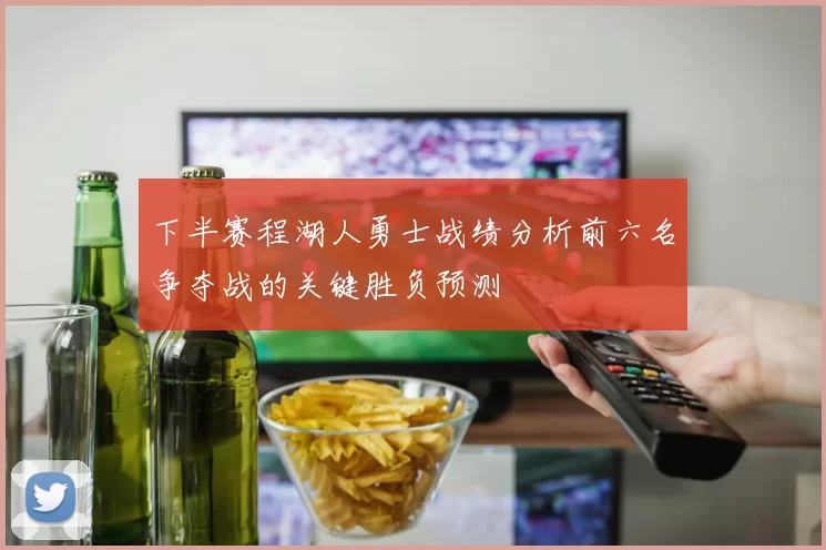下半赛程湖人勇士战绩分析前六名争夺战的关键胜负预测