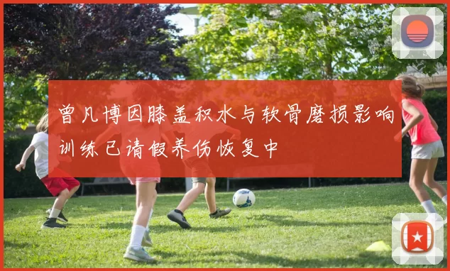 曾凡博因膝盖积水与软骨磨损影响训练已请假养伤恢复中