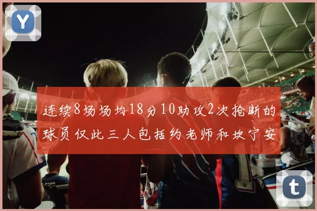 连续8场场均18分10助攻2次抢断的球员仅此三人包括约老师和坎宁安