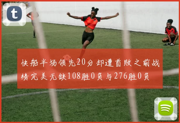 快船半场领先20分却遭首败之前战绩完美无缺108胜0负与276胜0负