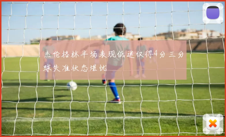 杰伦格林半场表现低迷仅得4分三分球失准状态堪忧