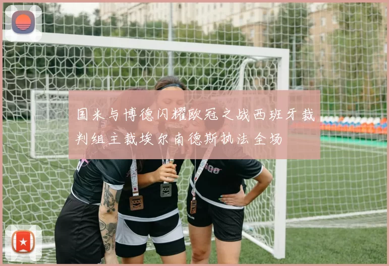 国米与博德闪耀欧冠之战西班牙裁判组主裁埃尔南德斯执法全场