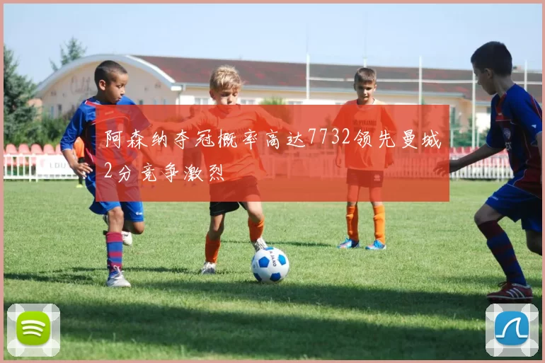 阿森纳夺冠概率高达7732领先曼城2分竞争激烈