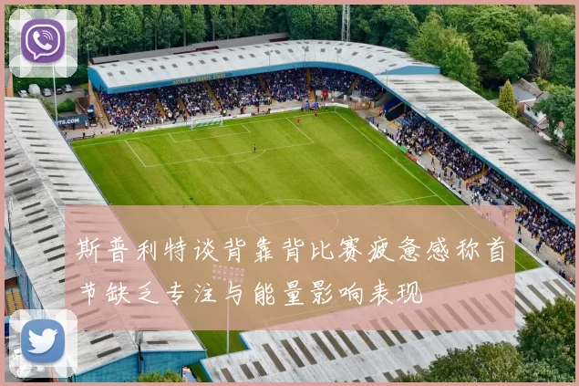 斯普利特谈背靠背比赛疲惫感称首节缺乏专注与能量影响表现