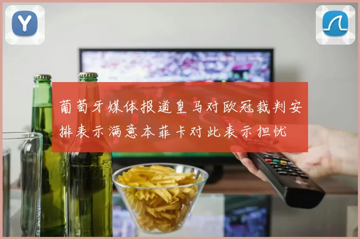 葡萄牙媒体报道皇马对欧冠裁判安排表示满意本菲卡对此表示担忧