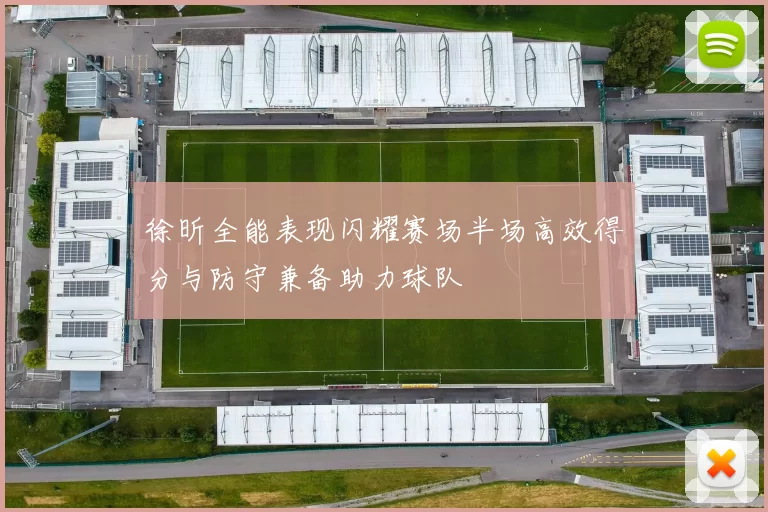 徐昕全能表现闪耀赛场半场高效得分与防守兼备助力球队