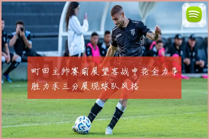町田主帅赛前展望客战申花全力争胜力求三分展现球队风格
