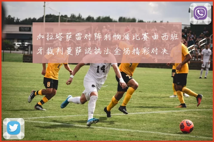 加拉塔萨雷对阵利物浦比赛由西班牙裁判曼萨诺执法全场精彩对决