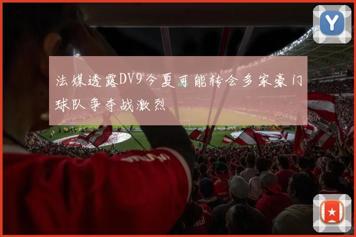 法媒透露DV9今夏可能转会多家豪门球队争夺战激烈