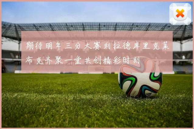 期待明年三分大赛利拉德库里克莱布克齐聚一堂共创精彩时刻