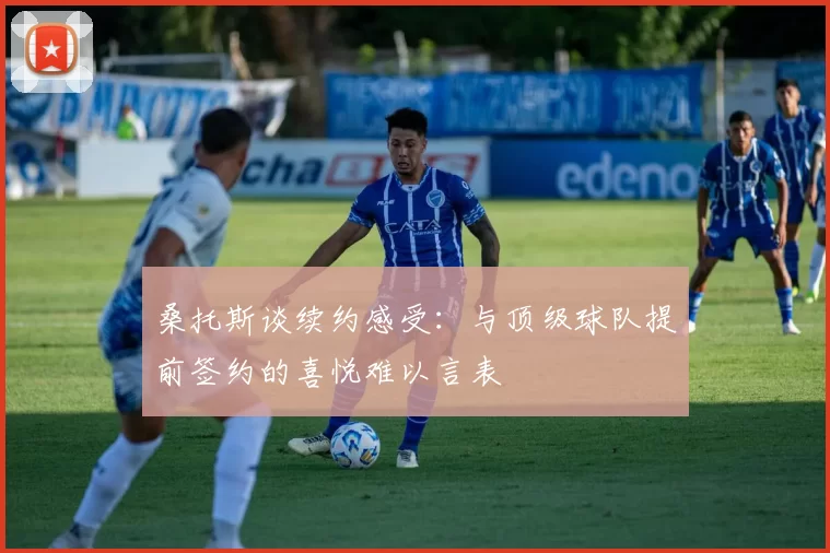 桑托斯谈续约感受：与顶级球队提前签约的喜悦难以言表