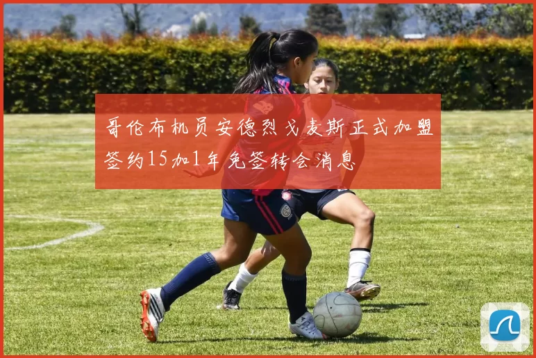 哥伦布机员安德烈戈麦斯正式加盟签约15加1年免签转会消息