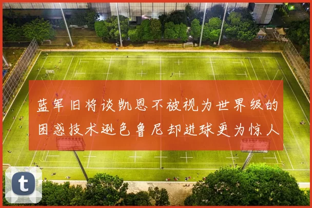 蓝军旧将谈凯恩不被视为世界级的困惑技术逊色鲁尼却进球更为惊人