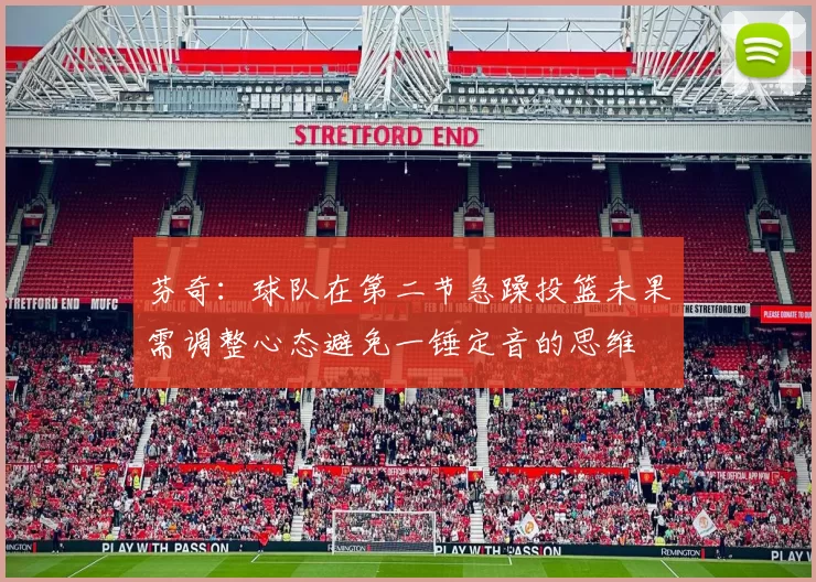 芬奇：球队在第二节急躁投篮未果需调整心态避免一锤定音的思维