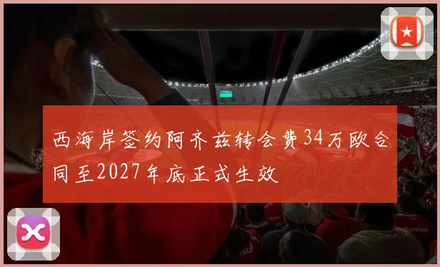 西海岸签约阿齐兹转会费34万欧合同至2027年底正式生效