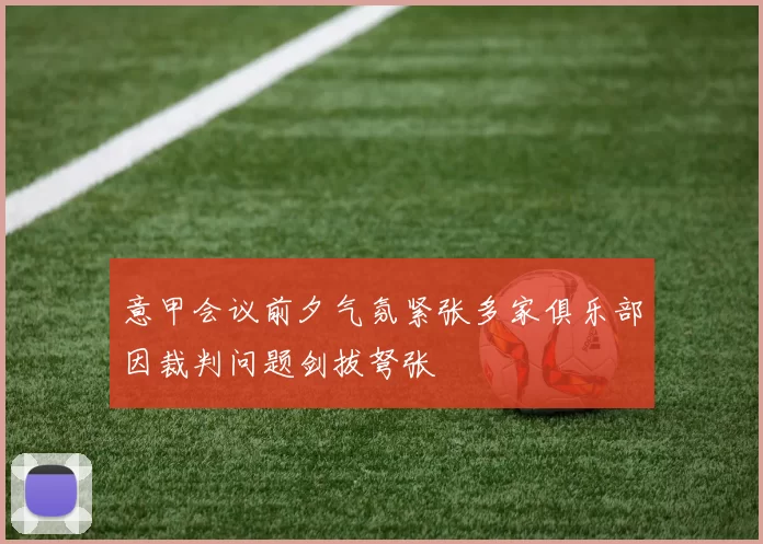 意甲会议前夕气氛紧张多家俱乐部因裁判问题剑拔弩张