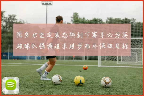 图多尔坚定表态热刺下赛季必为英超球队强调追求进步而非保级目标