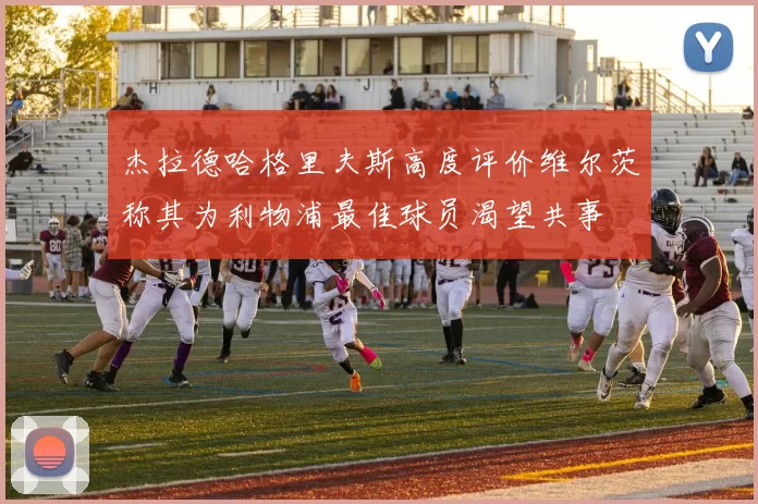 杰拉德哈格里夫斯高度评价维尔茨称其为利物浦最佳球员渴望共事