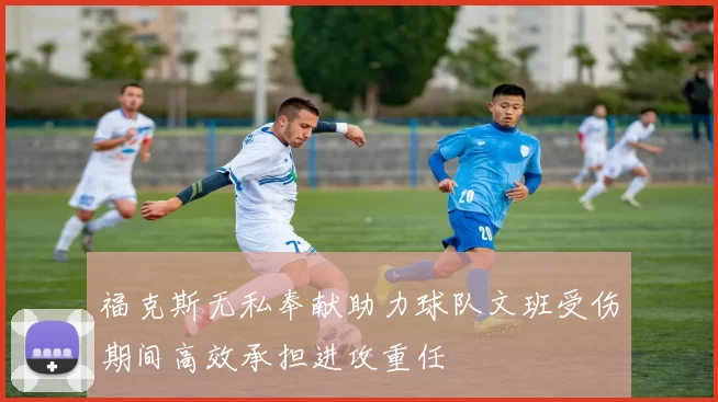 福克斯无私奉献助力球队文班受伤期间高效承担进攻重任