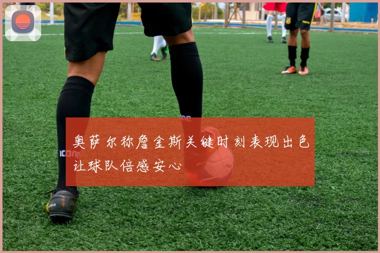 奥萨尔称詹金斯关键时刻表现出色让球队倍感安心
