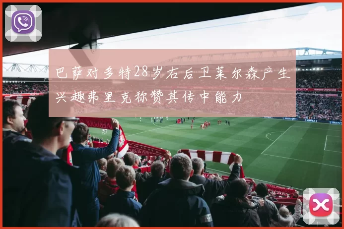 巴萨对多特28岁右后卫莱尔森产生兴趣弗里克称赞其传中能力
