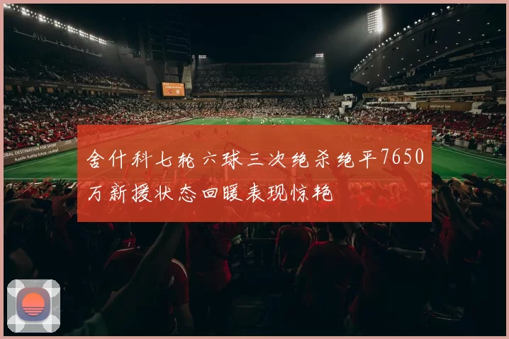 舍什科七轮六球三次绝杀绝平7650万新援状态回暖表现惊艳