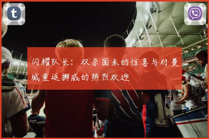 闪耀队长：双杀国米的惊喜与对曼城重返挪威的热烈欢迎