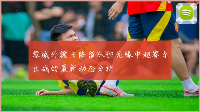 蓉城外援卡隆留队但无缘中超赛季出战的最新动态分析
