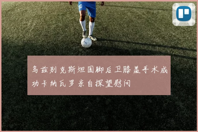 乌兹别克斯坦国脚后卫膝盖手术成功卡纳瓦罗亲自探望慰问
