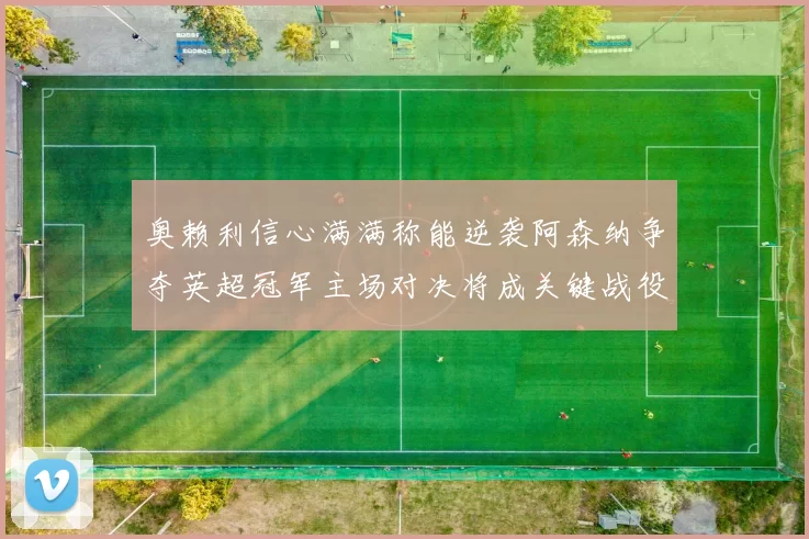 奥赖利信心满满称能逆袭阿森纳争夺英超冠军主场对决将成关键战役