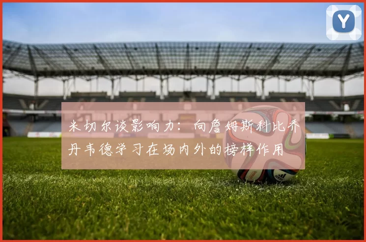 米切尔谈影响力：向詹姆斯科比乔丹韦德学习在场内外的榜样作用