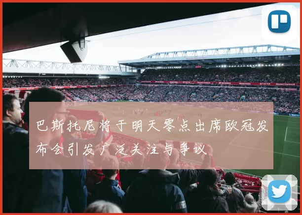 巴斯托尼将于明天零点出席欧冠发布会引发广泛关注与争议
